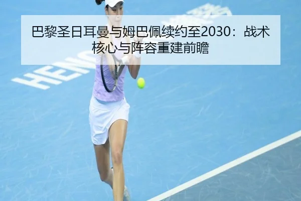 巴黎圣日耳曼与姆巴佩续约至2030：战术核心与阵容重建前瞻