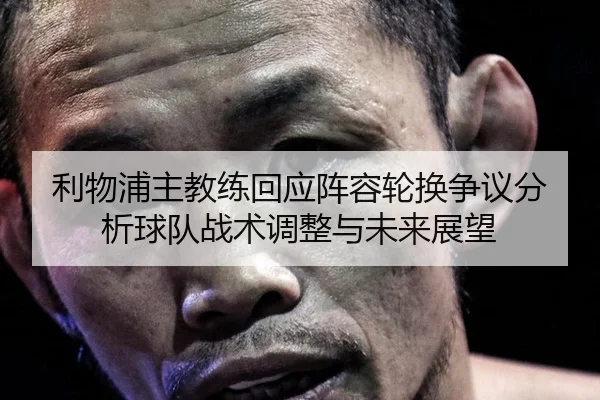 利物浦主教练回应阵容轮换争议分析球队战术调整与未来展望